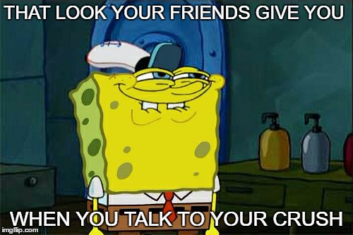 Don't You Squidward Meme | THAT LOOK YOUR FRIENDS GIVE YOU; WHEN YOU TALK TO YOUR CRUSH | image tagged in memes,dont you squidward,that look you give your friend,that face tho | made w/ Imgflip meme maker