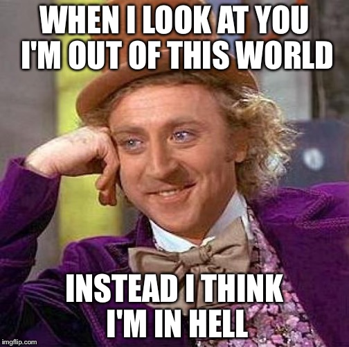 Creepy Condescending Wonka | WHEN I LOOK AT YOU I'M OUT OF THIS WORLD; INSTEAD I THINK I'M IN HELL | image tagged in memes,creepy condescending wonka | made w/ Imgflip meme maker