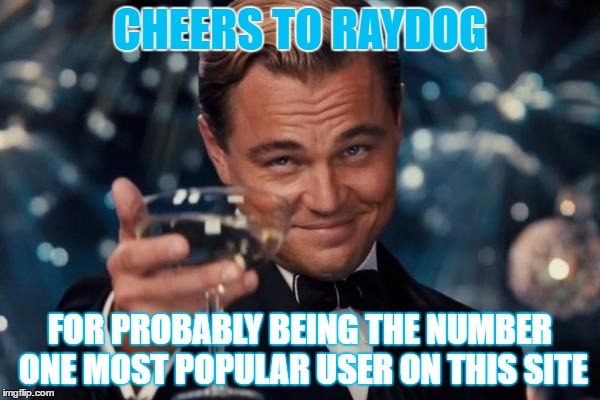 Gotta hand it to him/her. | CHEERS TO RAYDOG; FOR PROBABLY BEING THE NUMBER ONE MOST POPULAR USER ON THIS SITE | image tagged in memes,leonardo dicaprio cheers | made w/ Imgflip meme maker
