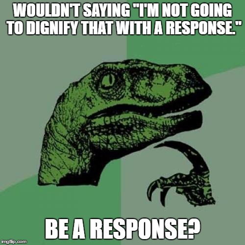 Philosoraptor | WOULDN'T SAYING "I'M NOT GOING TO DIGNIFY THAT WITH A RESPONSE."; BE A RESPONSE? | image tagged in memes,philosoraptor | made w/ Imgflip meme maker