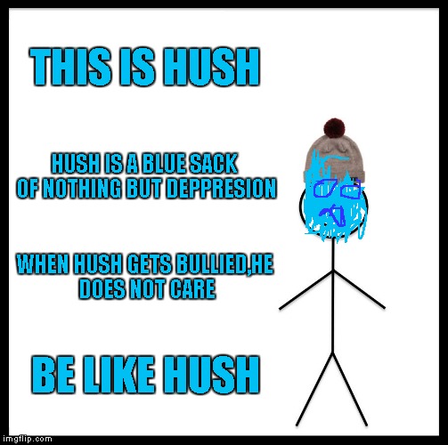 Be Like Hush | THIS IS HUSH; HUSH IS A BLUE SACK OF NOTHING BUT DEPPRESION; WHEN HUSH GETS BULLIED,HE DOES NOT CARE; BE LIKE HUSH | image tagged in memes,be like bill | made w/ Imgflip meme maker