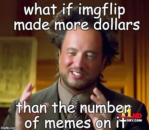 Ever thought about that... | what if imgflip made more dollars; than the number of memes on it | image tagged in memes,ancient aliens,just the facts,imagine | made w/ Imgflip meme maker