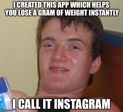 10 Guy | I CREATED THIS APP WHICH HELPS YOU LOSE A GRAM OF WEIGHT INSTANTLY; I CALL IT INSTAGRAM | image tagged in memes,10 guy | made w/ Imgflip meme maker