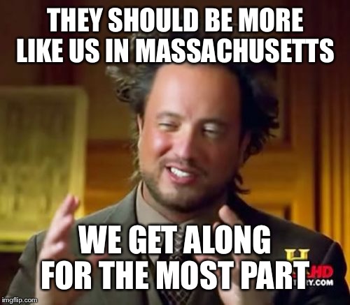 Ancient Aliens Meme | THEY SHOULD BE MORE LIKE US IN MASSACHUSETTS WE GET ALONG FOR THE MOST PART | image tagged in memes,ancient aliens | made w/ Imgflip meme maker