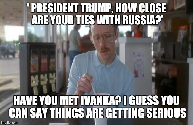 Things Are Getting Serious | ' PRESIDENT TRUMP, HOW CLOSE ARE YOUR TIES WITH RUSSIA?'; HAVE YOU MET IVANKA? I GUESS YOU CAN SAY THINGS ARE GETTING SERIOUS | image tagged in things are getting serious | made w/ Imgflip meme maker