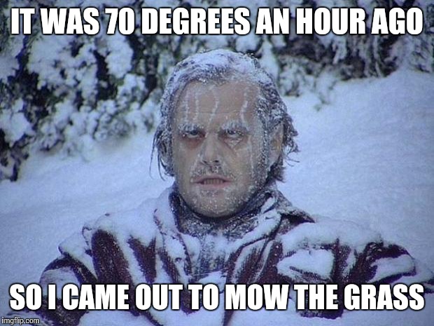 Jack Nicholson The Shining Snow | IT WAS 70 DEGREES AN HOUR AGO; SO I CAME OUT TO MOW THE GRASS | image tagged in memes,jack nicholson the shining snow | made w/ Imgflip meme maker