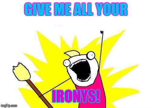 Ironys | GIVE ME ALL YOUR; IRONYS! | image tagged in memes,x all the y | made w/ Imgflip meme maker