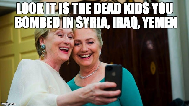 HillaryMeryl | LOOK IT IS THE DEAD KIDS YOU BOMBED IN SYRIA, IRAQ, YEMEN | image tagged in hillarymeryl | made w/ Imgflip meme maker