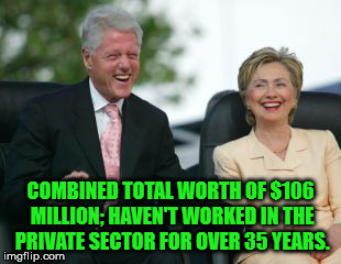 Clintons | COMBINED TOTAL WORTH OF $106 MILLION; HAVEN'T WORKED IN THE PRIVATE SECTOR FOR OVER 35 YEARS. | image tagged in clintons | made w/ Imgflip meme maker