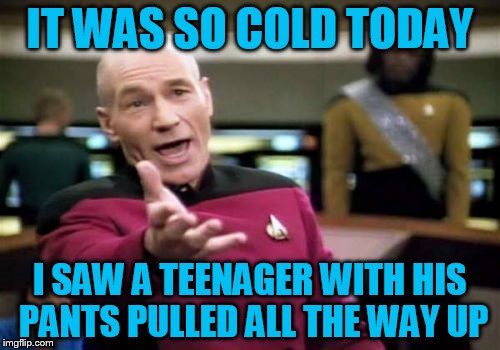 How cold is it where you're at? Go!! | IT WAS SO COLD TODAY; I SAW A TEENAGER WITH HIS PANTS PULLED ALL THE WAY UP | image tagged in memes,picard wtf | made w/ Imgflip meme maker