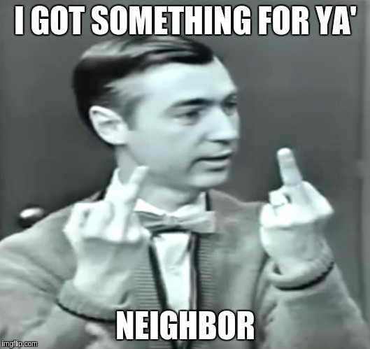 Dirty Mr. Rogers | I GOT SOMETHING FOR YA'; NEIGHBOR | image tagged in dirty mr rogers | made w/ Imgflip meme maker