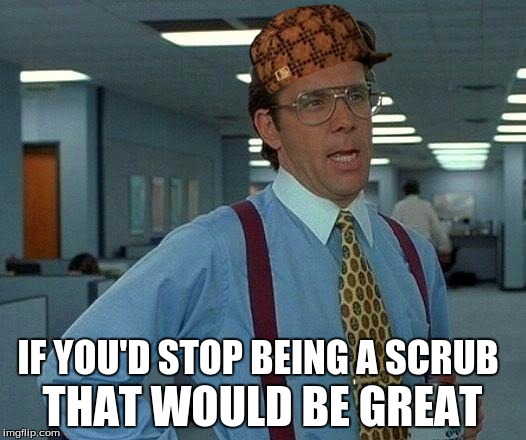 That Would Be Great Meme | THAT WOULD BE GREAT; IF YOU'D STOP BEING A SCRUB | image tagged in memes,that would be great,scumbag | made w/ Imgflip meme maker