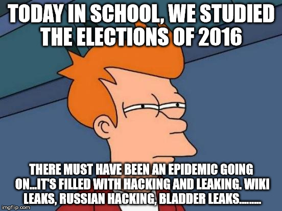 Futurama Fry Meme | TODAY IN SCHOOL, WE STUDIED THE ELECTIONS OF 2016; THERE MUST HAVE BEEN AN EPIDEMIC GOING ON...IT'S FILLED WITH HACKING AND LEAKING. WIKI LEAKS, RUSSIAN HACKING, BLADDER LEAKS......... | image tagged in memes,futurama fry | made w/ Imgflip meme maker