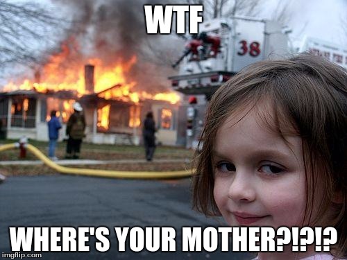 Disaster Girl | WTF; WHERE'S YOUR MOTHER?!?!? | image tagged in memes,disaster girl | made w/ Imgflip meme maker