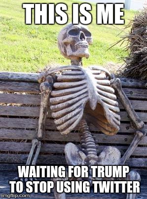 Waiting Skeleton Meme | THIS IS ME; WAITING FOR TRUMP TO STOP USING TWITTER | image tagged in memes,waiting skeleton | made w/ Imgflip meme maker