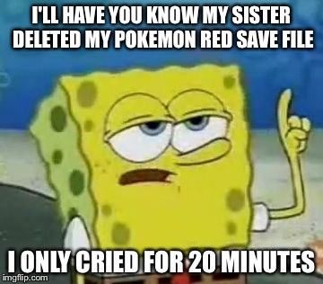 I'll Have You Know Spongebob Meme | I'LL HAVE YOU KNOW MY SISTER DELETED MY POKEMON RED SAVE FILE; I ONLY CRIED FOR 20 MINUTES | image tagged in memes,ill have you know spongebob | made w/ Imgflip meme maker