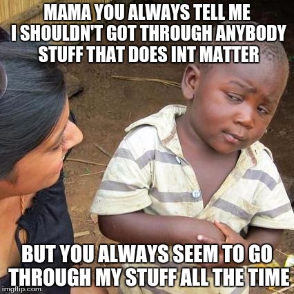 Third World Skeptical Kid Meme | MAMA YOU ALWAYS TELL ME I SHOULDN'T GOT THROUGH ANYBODY STUFF THAT DOES INT MATTER; BUT YOU ALWAYS SEEM TO GO THROUGH MY STUFF ALL THE TIME | image tagged in memes,third world skeptical kid | made w/ Imgflip meme maker