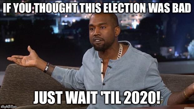 Kanye West | IF YOU THOUGHT THIS ELECTION WAS BAD; JUST WAIT 'TIL 2020! | image tagged in kanye west,memes | made w/ Imgflip meme maker
