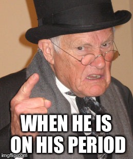 Back In My Day | WHEN HE IS ON HIS PERIOD | image tagged in memes,back in my day | made w/ Imgflip meme maker