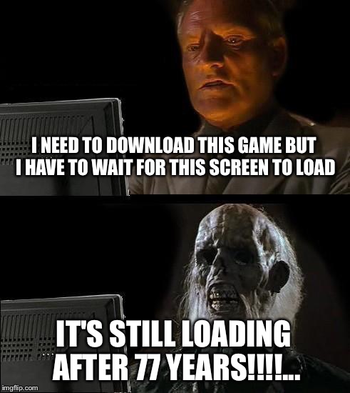 I'll Just Wait Here Meme | I NEED TO DOWNLOAD THIS GAME BUT I HAVE TO WAIT FOR THIS SCREEN TO LOAD; IT'S STILL LOADING AFTER 77 YEARS!!!!... | image tagged in memes,ill just wait here | made w/ Imgflip meme maker