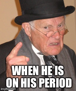 Back In My Day Meme | WHEN HE IS ON HIS PERIOD | image tagged in memes,back in my day | made w/ Imgflip meme maker