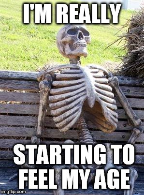 Waiting Skeleton Meme | I'M REALLY; STARTING TO FEEL MY AGE | image tagged in memes,waiting skeleton | made w/ Imgflip meme maker