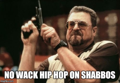 Am I The Only One Around Here Meme | NO WACK HIP HOP ON SHABBOS | image tagged in memes,am i the only one around here | made w/ Imgflip meme maker
