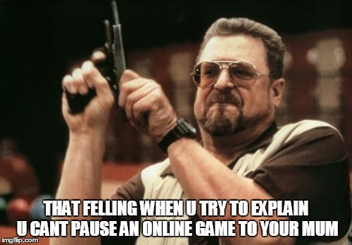Am I The Only One Around Here Meme | THAT FELLING WHEN U TRY TO EXPLAIN U CANT PAUSE AN ONLINE GAME TO YOUR MUM | image tagged in memes,am i the only one around here | made w/ Imgflip meme maker