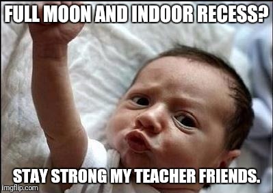 Stay Strong Baby | FULL MOON AND INDOOR RECESS? STAY STRONG MY TEACHER FRIENDS. | image tagged in stay strong baby | made w/ Imgflip meme maker