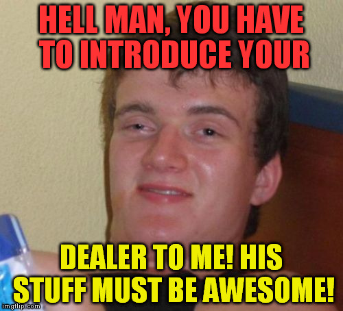 10 Guy Meme | HELL MAN, YOU HAVE TO INTRODUCE YOUR DEALER TO ME! HIS STUFF MUST BE AWESOME! | image tagged in memes,10 guy | made w/ Imgflip meme maker