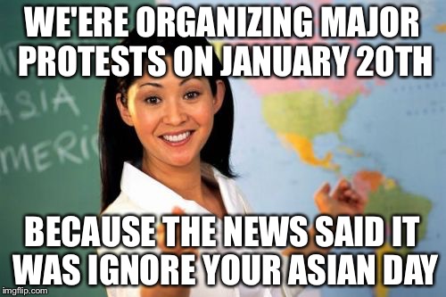 Unhelpful Teacher | WE'ERE ORGANIZING MAJOR PROTESTS ON JANUARY 20TH; BECAUSE THE NEWS SAID IT WAS IGNORE YOUR ASIAN DAY | image tagged in teacher,memes,funny,unhelpful teacher,donald trump,bad puns | made w/ Imgflip meme maker