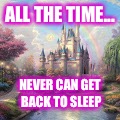 fairy tale castle | ALL THE TIME... NEVER CAN GET BACK TO SLEEP | image tagged in fairy tale castle | made w/ Imgflip meme maker