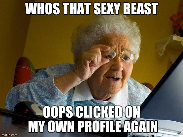 Grandma Finds The Internet Meme | WHOS THAT SEXY BEAST; OOPS CLICKED ON MY OWN PROFILE AGAIN | image tagged in memes,grandma finds the internet | made w/ Imgflip meme maker