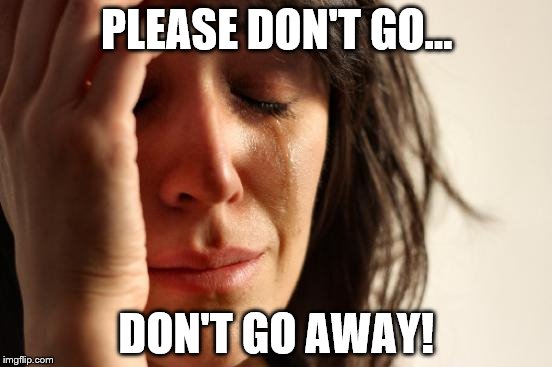 First World Problems Meme | PLEASE DON'T GO... DON'T GO AWAY! | image tagged in memes,first world problems | made w/ Imgflip meme maker