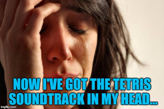 First World Problems Meme | NOW I'VE GOT THE TETRIS SOUNDTRACK IN MY HEAD... | image tagged in memes,first world problems | made w/ Imgflip meme maker