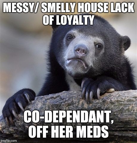 Confession Bear Meme | MESSY/ SMELLY HOUSE
LACK OF LOYALTY CO-DEPENDANT, OFF HER MEDS | image tagged in memes,confession bear | made w/ Imgflip meme maker