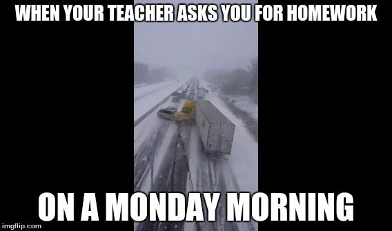 Weekend Homework | WHEN YOUR TEACHER ASKS YOU FOR HOMEWORK; ON A MONDAY MORNING | image tagged in homework,teacher,monday mornings,funny car crash | made w/ Imgflip meme maker