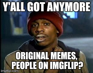 Well, do you? | Y'ALL GOT ANYMORE; ORIGINAL MEMES, PEOPLE ON IMGFLIP? | image tagged in memes,yall got any more of,original memes | made w/ Imgflip meme maker