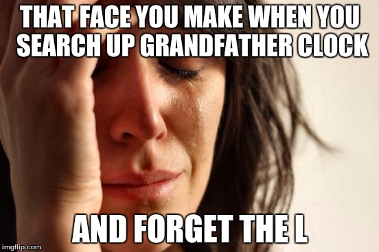 First World Problems | THAT FACE YOU MAKE WHEN YOU SEARCH UP GRANDFATHER CLOCK; AND FORGET THE L | image tagged in memes,first world problems | made w/ Imgflip meme maker