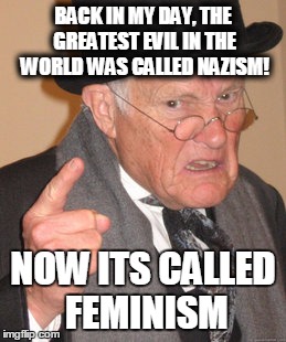 Back In My Day Meme | BACK IN MY DAY, THE GREATEST EVIL IN THE WORLD WAS CALLED NAZISM! NOW ITS CALLED FEMINISM | image tagged in memes,back in my day | made w/ Imgflip meme maker