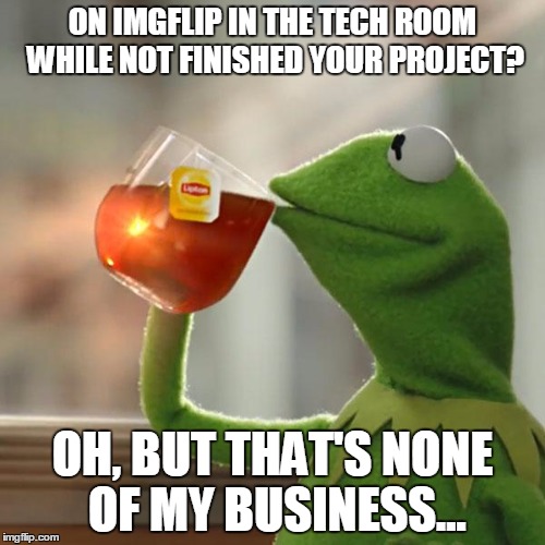 But That's None Of My Business Meme | ON IMGFLIP IN THE TECH ROOM WHILE NOT FINISHED YOUR PROJECT? OH, BUT THAT'S NONE OF MY BUSINESS... | image tagged in memes,but thats none of my business,kermit the frog | made w/ Imgflip meme maker