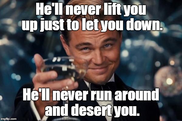 Leonardo Dicaprio Cheers Meme | He'll never lift you up just to let you down. He'll never run around and desert you. | image tagged in memes,leonardo dicaprio cheers | made w/ Imgflip meme maker