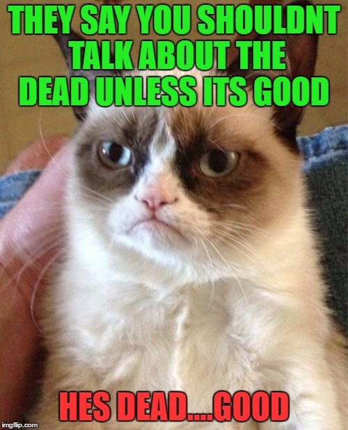 Grumpy Cat | THEY SAY YOU SHOULDNT TALK ABOUT THE DEAD UNLESS ITS GOOD; HES DEAD....GOOD | image tagged in memes,grumpy cat | made w/ Imgflip meme maker