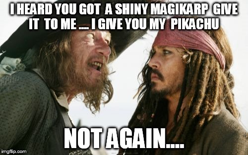 Barbosa And Sparrow Meme | I HEARD YOU GOT  A SHINY MAGIKARP  GIVE IT  TO ME .... I GIVE YOU MY  PIKACHU; NOT AGAIN.... | image tagged in memes,barbosa and sparrow | made w/ Imgflip meme maker