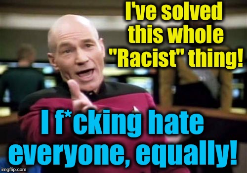 Picard Wtf Meme | I've solved this whole "Racist" thing! I f*cking hate everyone, equally! | image tagged in memes,picard wtf | made w/ Imgflip meme maker