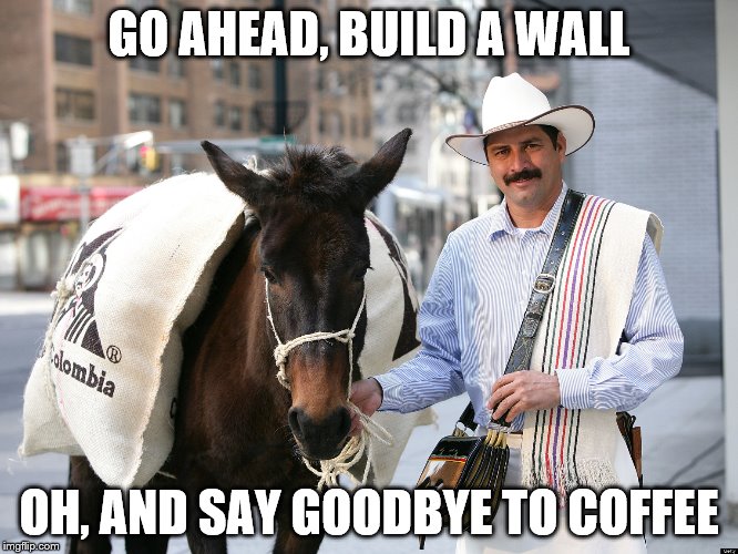 Build a wall | GO AHEAD, BUILD A WALL; OH, AND SAY GOODBYE TO COFFEE | image tagged in wall,trump,juan valdez,coffee | made w/ Imgflip meme maker
