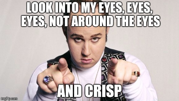 LOOK INTO MY EYES, EYES, EYES, NOT AROUND THE EYES; AND CRISP | made w/ Imgflip meme maker