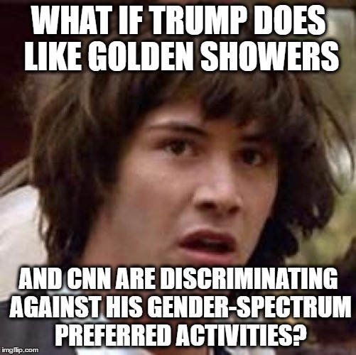 Conspiracy Keanu Meme | WHAT IF TRUMP DOES LIKE GOLDEN SHOWERS; AND CNN ARE DISCRIMINATING AGAINST HIS GENDER-SPECTRUM PREFERRED ACTIVITIES? | image tagged in memes,conspiracy keanu | made w/ Imgflip meme maker