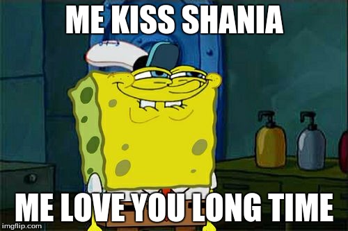 Don't You Squidward Meme | ME KISS SHANIA; ME LOVE YOU LONG TIME | image tagged in memes,dont you squidward | made w/ Imgflip meme maker