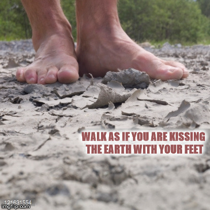 WALK AS IF YOU ARE KISSING THE EARTH WITH YOUR FEET | image tagged in barefoot | made w/ Imgflip meme maker